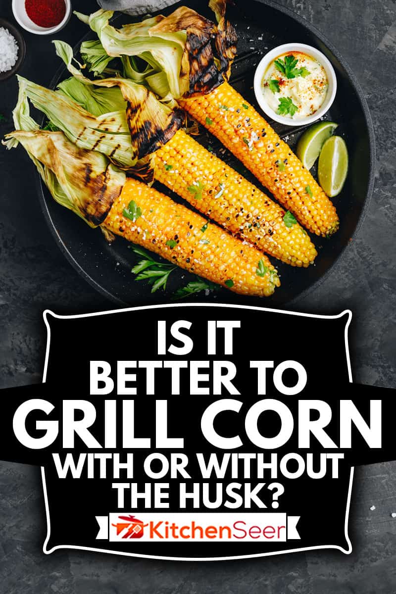 Roasted or grilled sweet corn cobs with garlic butter and lime, Is It Better To Grill Corn With Or Without The Husk?